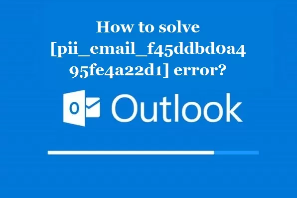 How to solve [pii_email_f45ddbd0a495fe4a22d1] error?